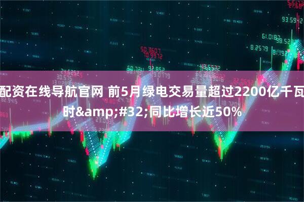 配资在线导航官网 前5月绿电交易量超过2200亿千瓦时&#32;同比增长近50%