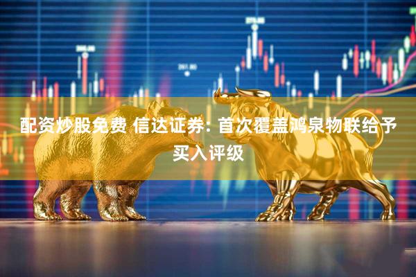 配资炒股免费 信达证券: 首次覆盖鸿泉物联给予买入评级