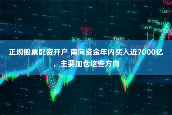 正规股票配资开户 南向资金年内买入近7000亿，主要加仓这些方向