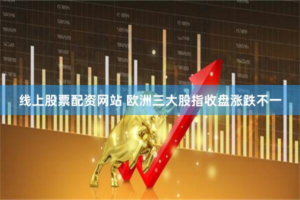 线上股票配资网站 欧洲三大股指收盘涨跌不一