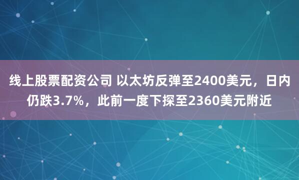 线上股票配资公司 以太坊反弹至2400美元，日内仍跌3.7%，此前一度下探至2360美元附近