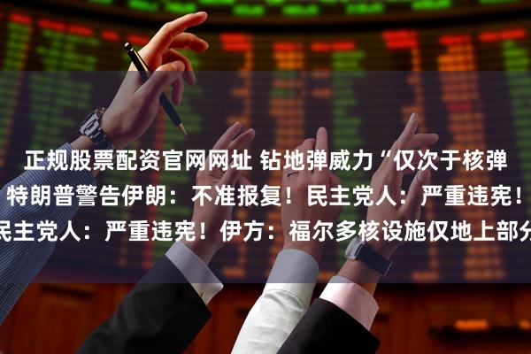 正规股票配资官网网址 钻地弹威力“仅次于核弹”，美国一次投了6枚，特朗普警告伊朗：不准报复！民主党人：严重违宪！伊方：福尔多核设施仅地上部分受损
