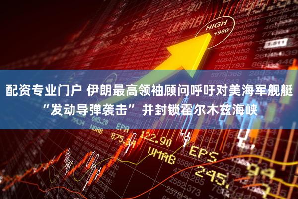 配资专业门户 伊朗最高领袖顾问呼吁对美海军舰艇“发动导弹袭击” 并封锁霍尔木兹海峡