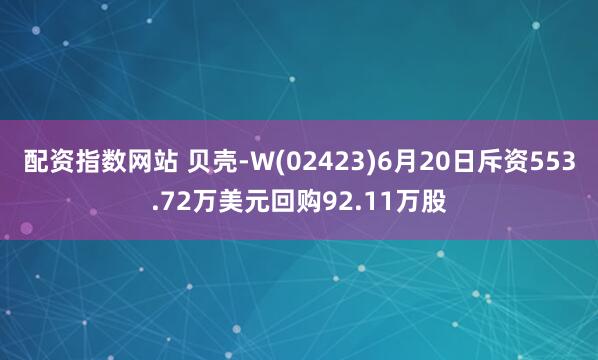配资指数网站 贝壳-W(02423)6月20日斥资553.72万美元回购92.11万股