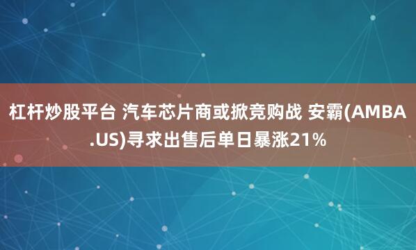 杠杆炒股平台 汽车芯片商或掀竞购战 安霸(AMBA.US)寻求出售后单日暴涨21%
