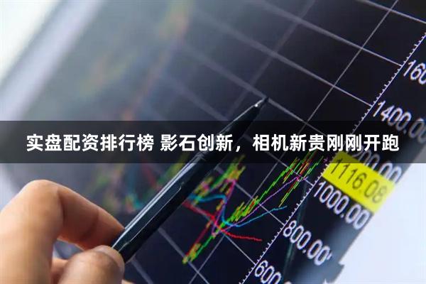 实盘配资排行榜 影石创新，相机新贵刚刚开跑