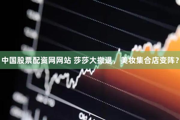 中国股票配资网网站 莎莎大撤退，美妆集合店变阵？