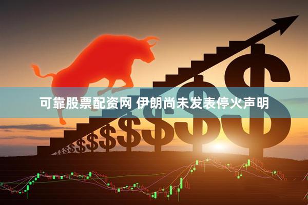 可靠股票配资网 伊朗尚未发表停火声明