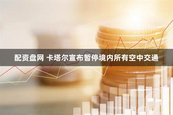 配资盘网 卡塔尔宣布暂停境内所有空中交通