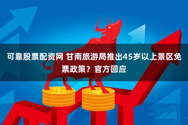 可靠股票配资网 甘南旅游局推出45岁以上景区免票政策？官方回应