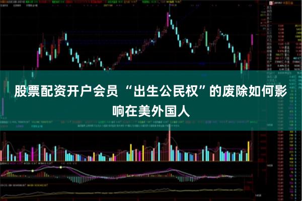 股票配资开户会员 “出生公民权”的废除如何影响在美外国人