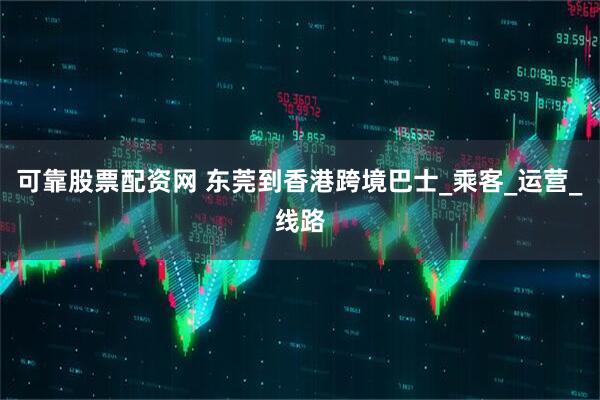 可靠股票配资网 东莞到香港跨境巴士_乘客_运营_线路