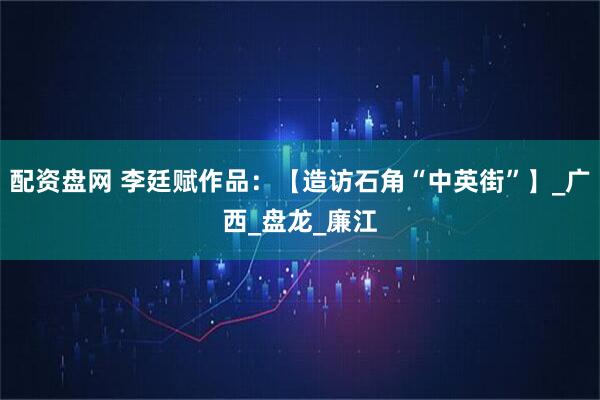 配资盘网 李廷赋作品：【造访石角“中英街”】_广西_盘龙_廉江