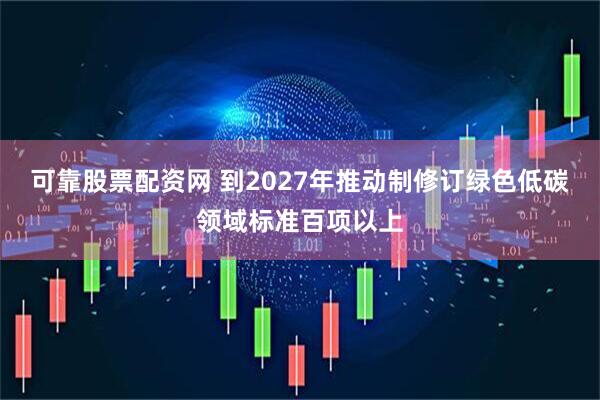 可靠股票配资网 到2027年推动制修订绿色低碳领域标准百项以上