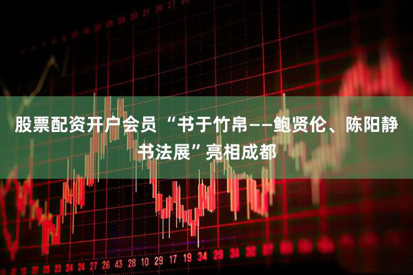 股票配资开户会员 “书于竹帛——鲍贤伦、陈阳静书法展”亮相成都