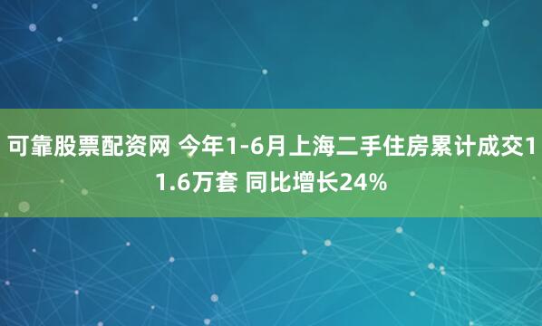 可靠股票配资网 今年1-6月上海二手住房累计成交11.6万套 同比增长24%