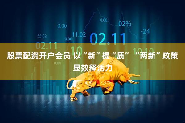 股票配资开户会员 以“新”提“质” “两新”政策显效释活力