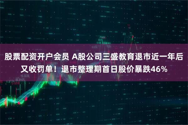 股票配资开户会员 A股公司三盛教育退市近一年后又收罚单！退市整理期首日股价暴跌46%