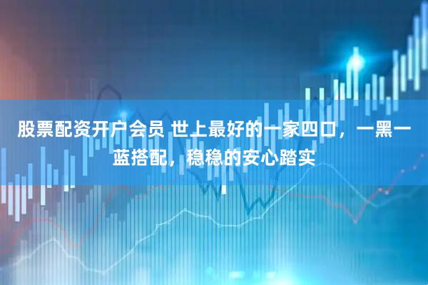 股票配资开户会员 世上最好的一家四口，一黑一蓝搭配，稳稳的安心踏实