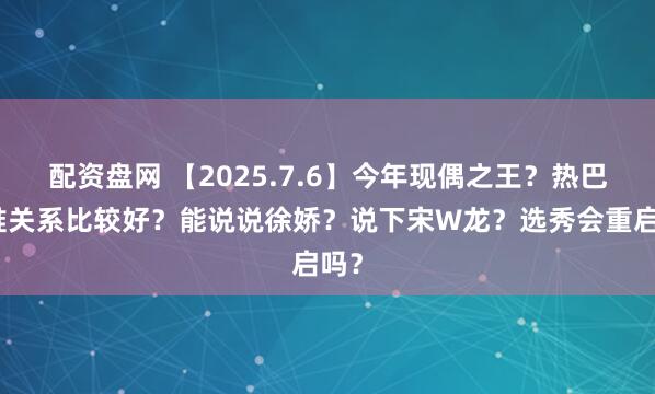 配资盘网 【2025.7.6】今年现偶之王？热巴和谁关系比较好？能说说徐娇？说下宋W龙？选秀会重启吗？