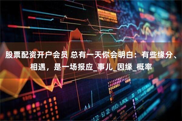 股票配资开户会员 总有一天你会明白：有些缘分、相遇，是一场报应_事儿_因缘_概率