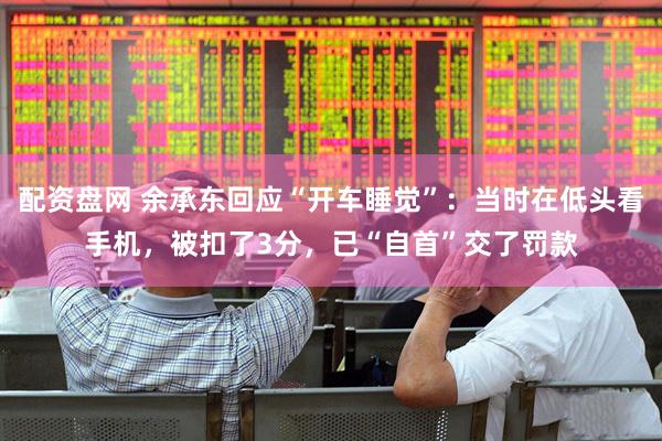 配资盘网 余承东回应“开车睡觉”：当时在低头看手机，被扣了3分，已“自首”交了罚款