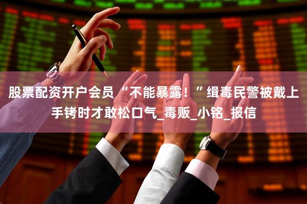 股票配资开户会员 “不能暴露！”缉毒民警被戴上手铐时才敢松口气_毒贩_小铭_报信