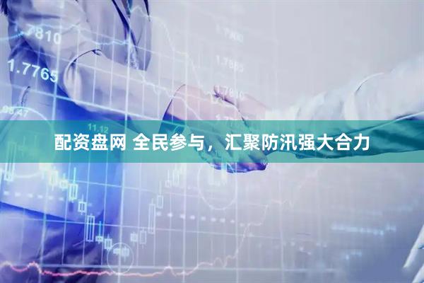 配资盘网 全民参与，汇聚防汛强大合力