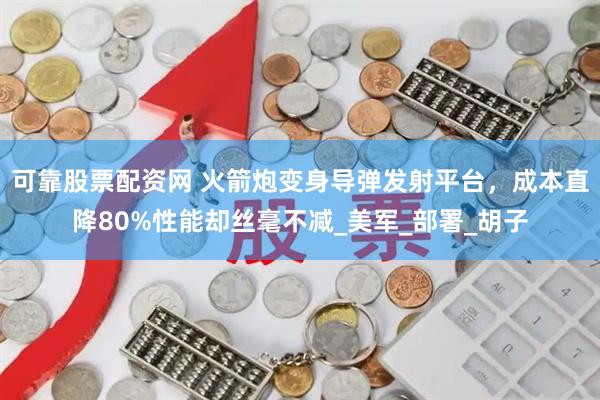 可靠股票配资网 火箭炮变身导弹发射平台，成本直降80%性能却丝毫不减_美军_部署_胡子