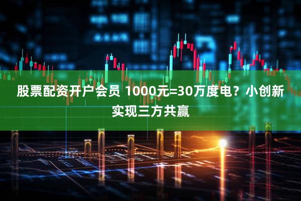 股票配资开户会员 1000元=30万度电？小创新实现三方共赢