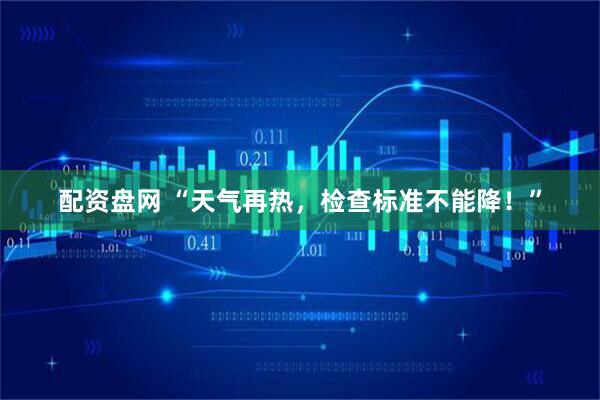 配资盘网 “天气再热，检查标准不能降！”