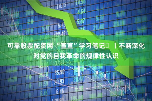 可靠股票配资网 “宣宣”学习笔记㊷丨不断深化对党的自我革命的规律性认识