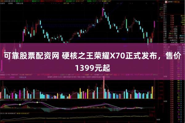 可靠股票配资网 硬核之王荣耀X70正式发布，售价1399元起