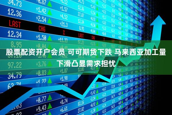股票配资开户会员 可可期货下跌 马来西亚加工量下滑凸显需求担忧
