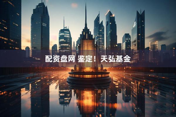 配资盘网 鉴定！天弘基金