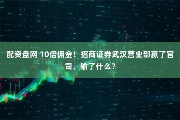 配资盘网 10倍佣金！招商证券武汉营业部赢了官司，输了什么？