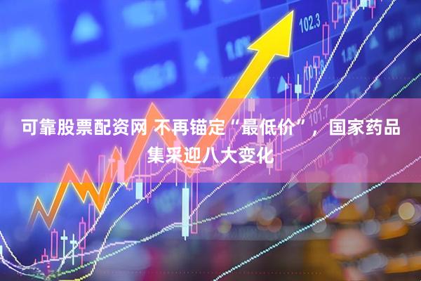 可靠股票配资网 不再锚定“最低价”，国家药品集采迎八大变化