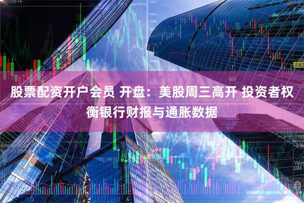股票配资开户会员 开盘：美股周三高开 投资者权衡银行财报与通胀数据