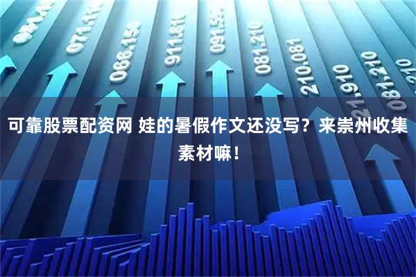 可靠股票配资网 娃的暑假作文还没写？来崇州收集素材嘛！