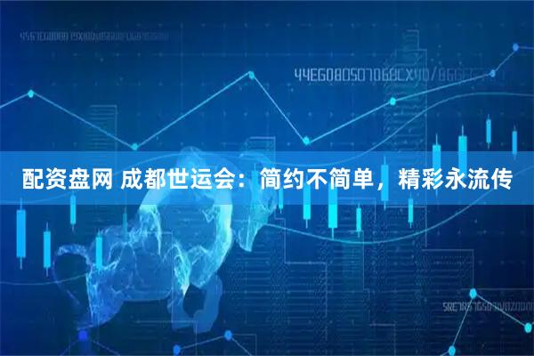 配资盘网 成都世运会：简约不简单，精彩永流传