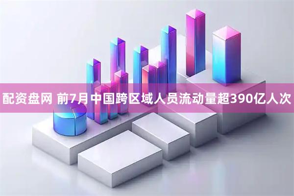 配资盘网 前7月中国跨区域人员流动量超390亿人次