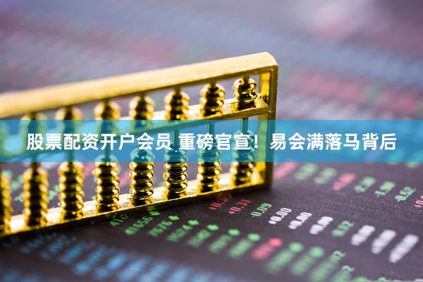 股票配资开户会员 重磅官宣！易会满落马背后
