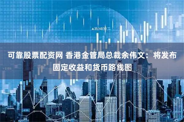 可靠股票配资网 香港金管局总裁余伟文：将发布固定收益和货币路线图