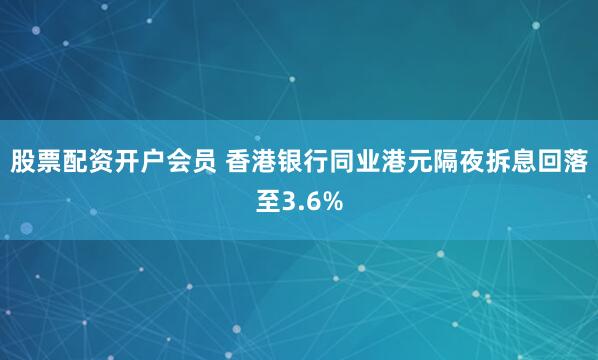 股票配资开户会员 香港银行同业港元隔夜拆息回落至3.6%