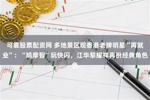 可靠股票配资网 多地景区现香港老牌明星“再就业”：“鸠摩智”玩快闪，江华黎耀祥再扮经典角色