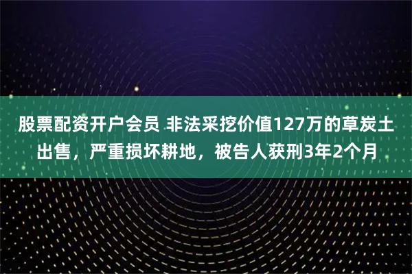 股票配资开户会员 非法采挖价值127万的草炭土出售，严重损坏耕地，被告人获刑3年2个月