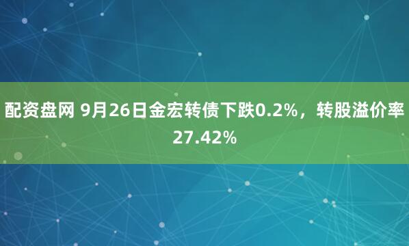 配资盘网 9月26日金宏转债下跌0.2%,转股溢价率27.42%
