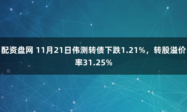 配资盘网 11月21日伟测转债下跌1.21%，转股溢价率31.25%