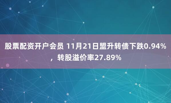 股票配资开户会员 11月21日盟升转债下跌0.94%，转股溢价率27.89%