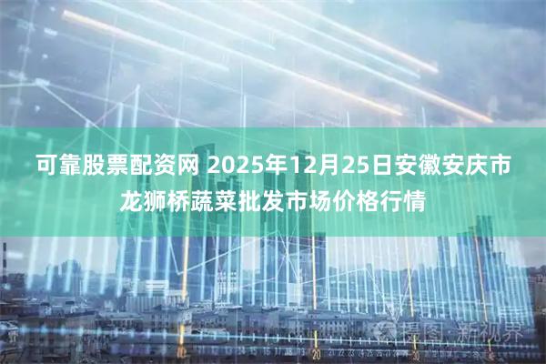 可靠股票配资网 2025年12月25日安徽安庆市龙狮桥蔬菜批发市场价格行情